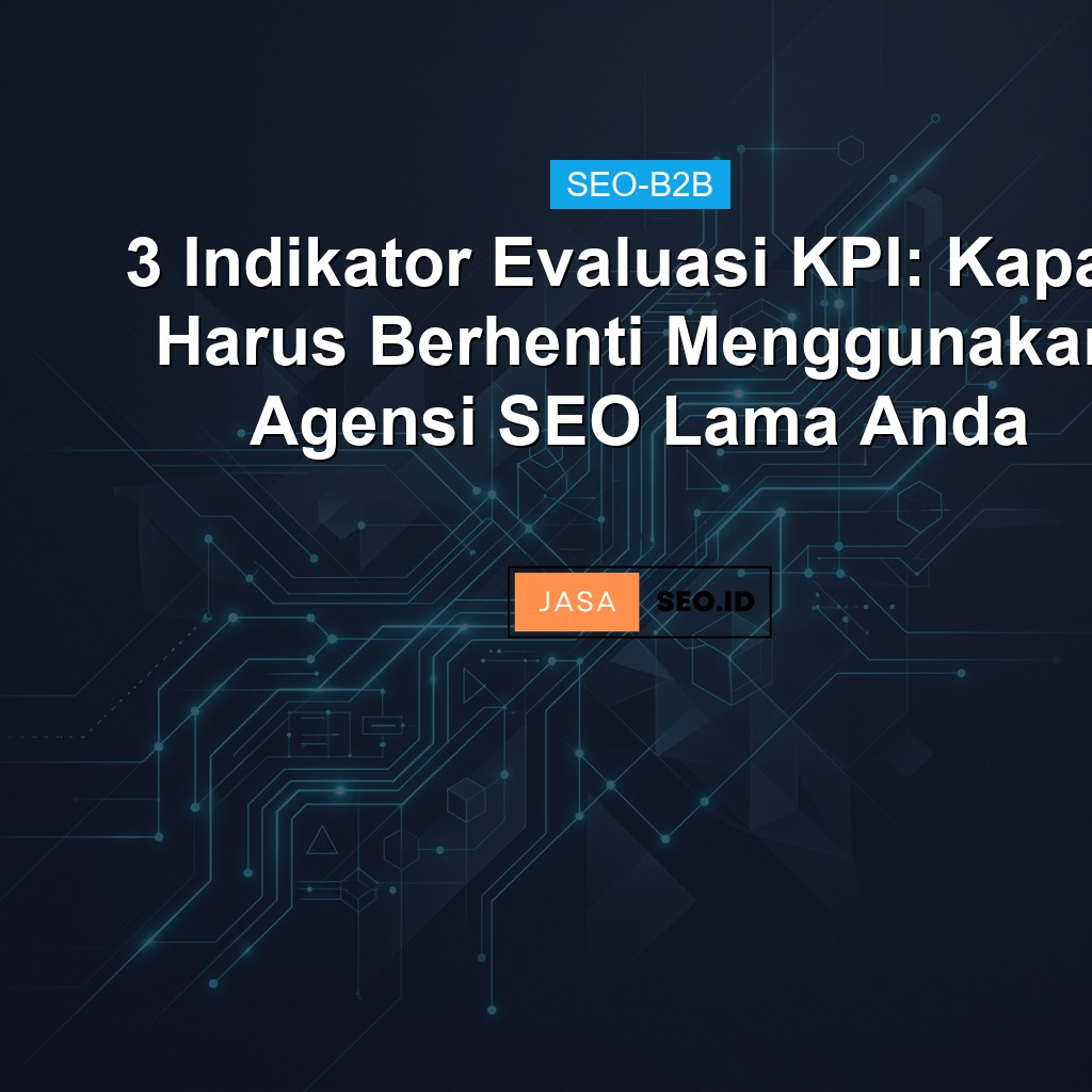 3 Indikator Evaluasi KPI: Kapan Harus Berhenti Menggunakan Agensi SEO Lama Anda