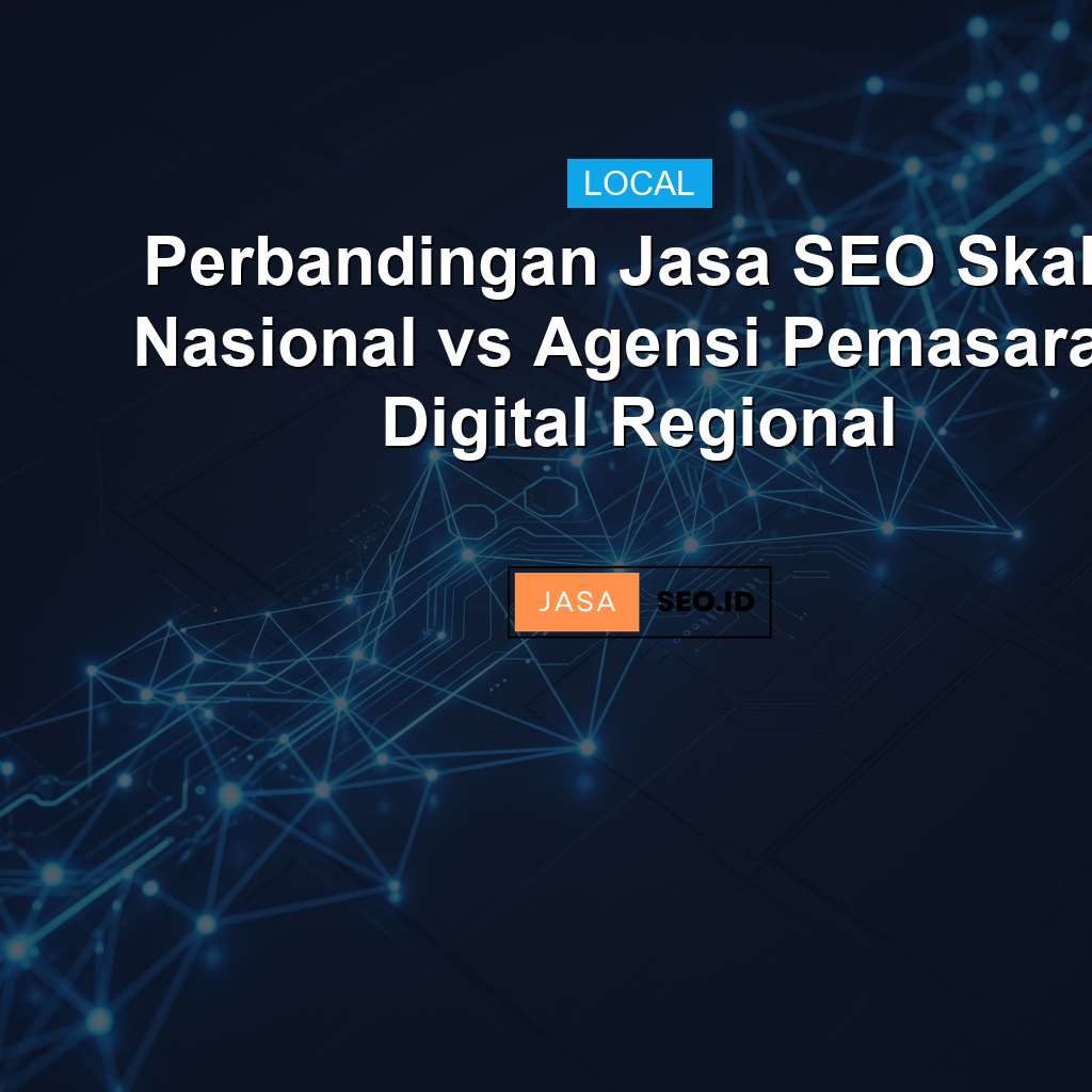 Perbandingan Jasa SEO Skala Nasional vs Agensi Pemasaran Digital Regional