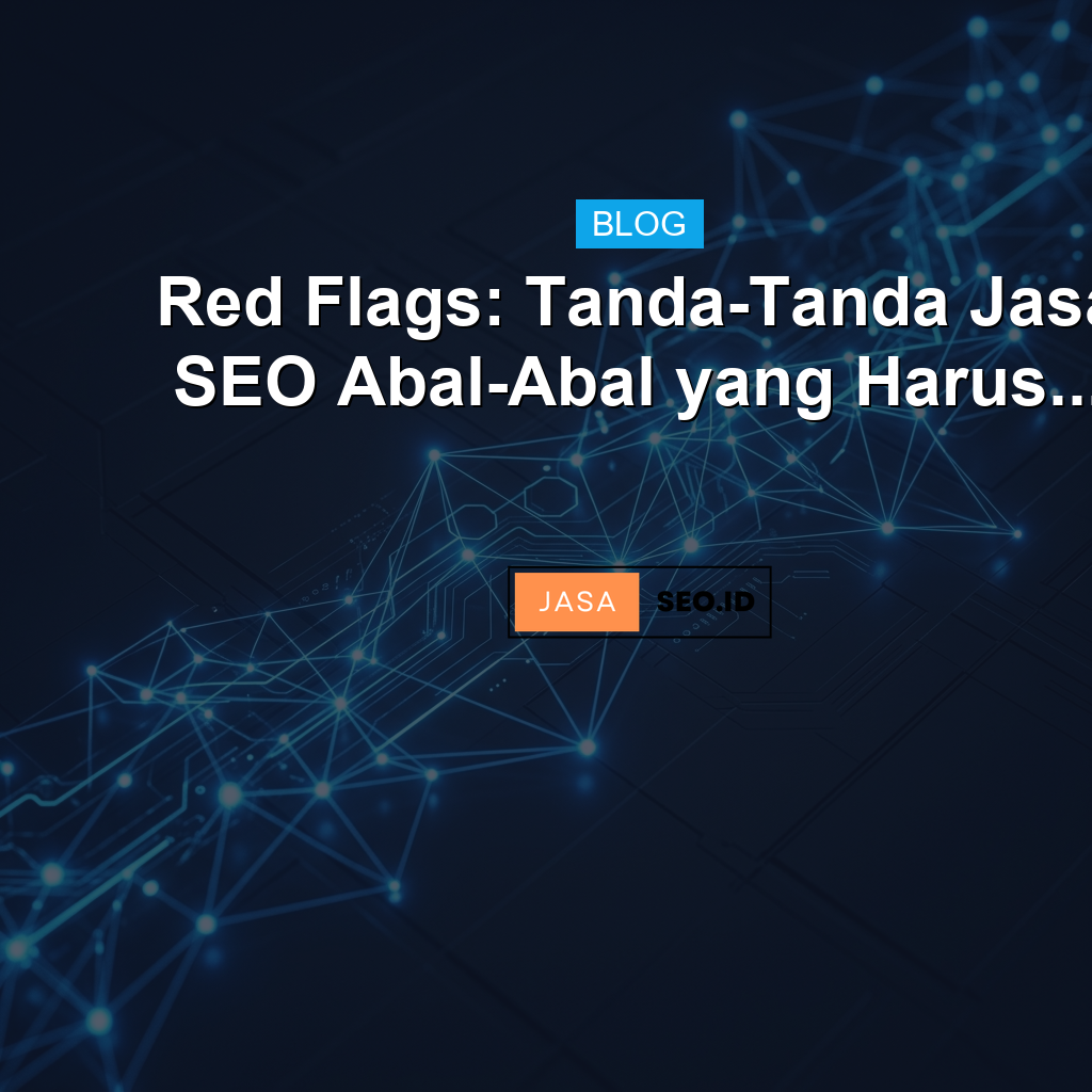 Red Flags: Tanda-Tanda Jasa SEO Abal-Abal yang Harus...