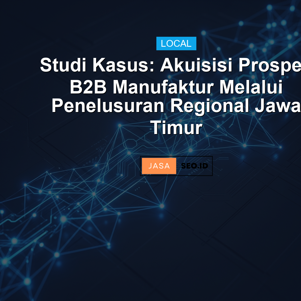 Studi Kasus: Akuisisi Prospek B2B Manufaktur Melalui Penelusuran Regional Jawa Timur